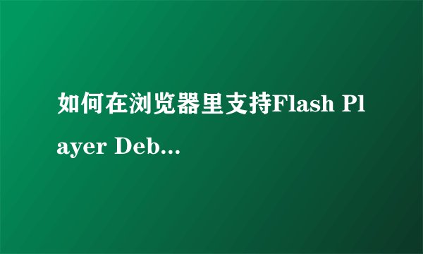 如何在浏览器里支持Flash Player Debugger模式