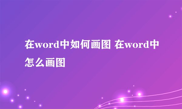 在word中如何画图 在word中怎么画图