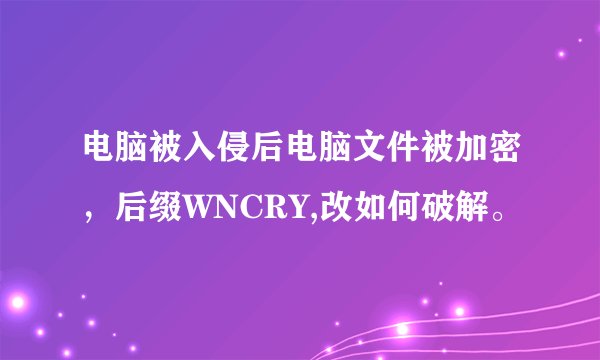 电脑被入侵后电脑文件被加密，后缀WNCRY,改如何破解。