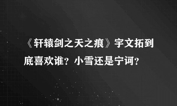《轩辕剑之天之痕》宇文拓到底喜欢谁？小雪还是宁诃？