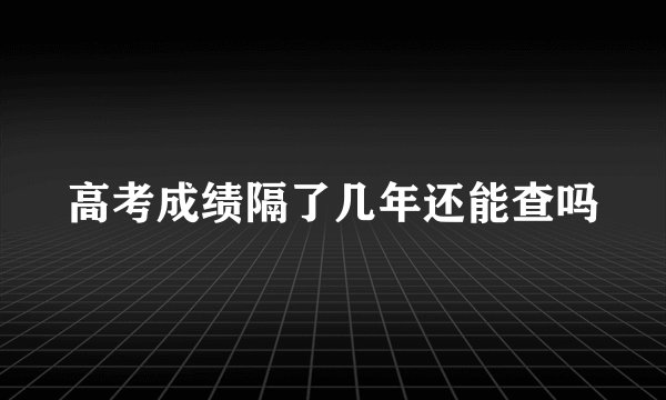 高考成绩隔了几年还能查吗