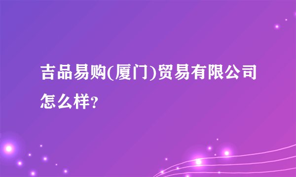 吉品易购(厦门)贸易有限公司怎么样？