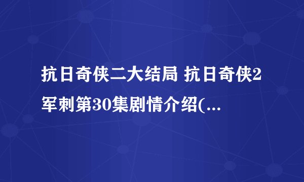 抗日奇侠二大结局 抗日奇侠2军刺第30集剧情介绍(大结局)