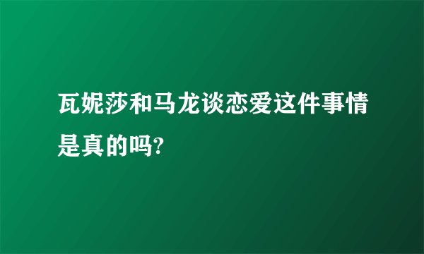 瓦妮莎和马龙谈恋爱这件事情是真的吗?