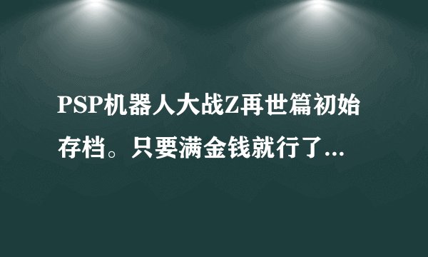 PSP机器人大战Z再世篇初始存档。只要满金钱就行了。一周目。系统是5.50P