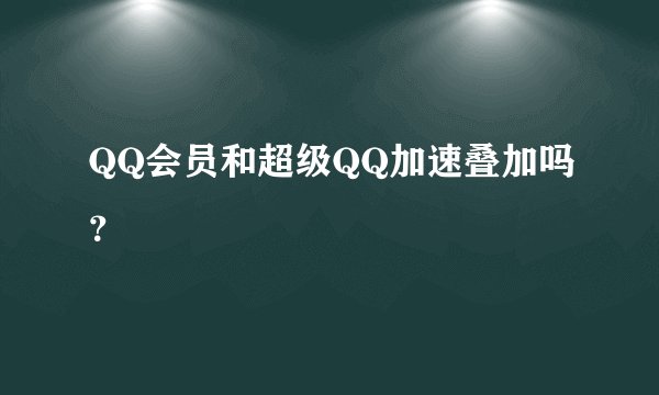 QQ会员和超级QQ加速叠加吗？