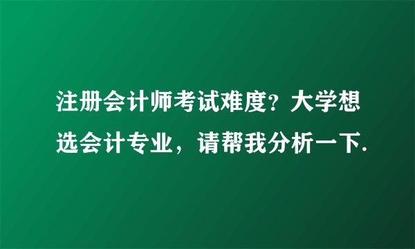 注册会计师考试难度？大学想选会计专业，请帮我分析一下.