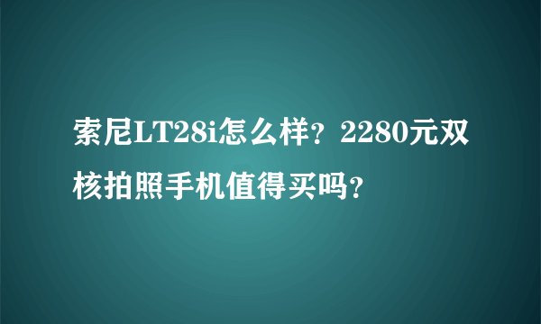 索尼LT28i怎么样？2280元双核拍照手机值得买吗？