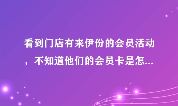 看到门店有来伊份的会员活动，不知道他们的会员卡是怎么办的啊？