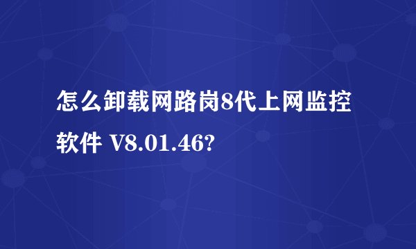 怎么卸载网路岗8代上网监控软件 V8.01.46?
