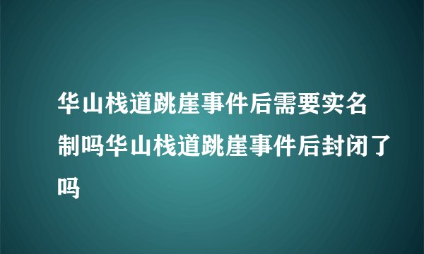 华山栈道跳崖事件后需要实名制吗华山栈道跳崖事件后封闭了吗