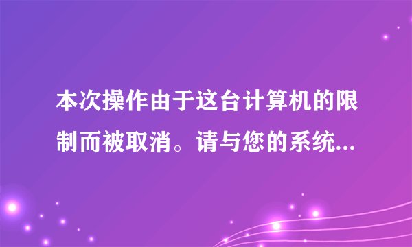 本次操作由于这台计算机的限制而被取消。请与您的系统管理员联系。怎么办？