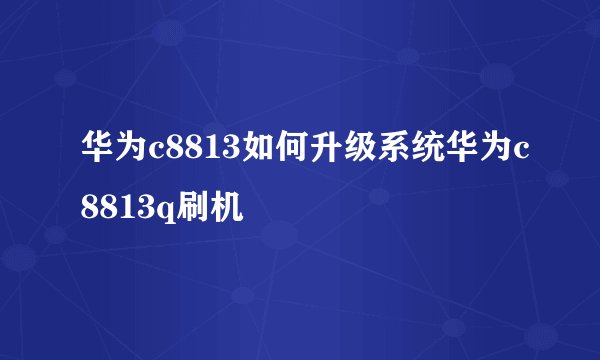 华为c8813如何升级系统华为c8813q刷机