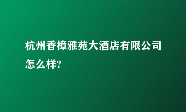 杭州香樟雅苑大酒店有限公司怎么样?