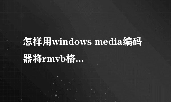怎样用windows media编码器将rmvb格式转换成wmv格式