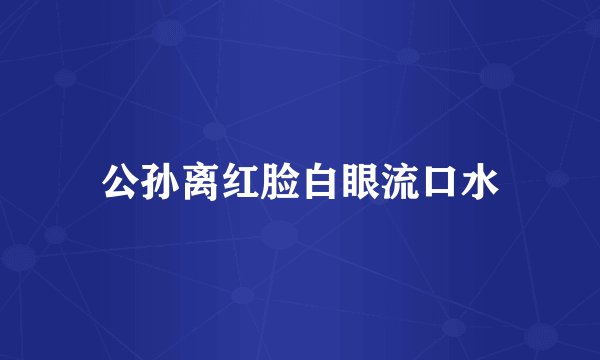 公孙离红脸白眼流口水