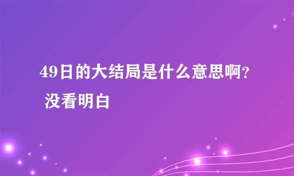 49日的大结局是什么意思啊？ 没看明白