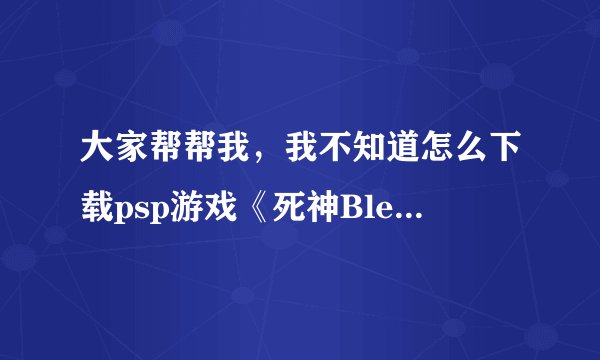 大家帮帮我，我不知道怎么下载psp游戏《死神Bleach：魂之狂欢》