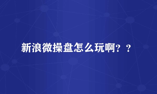 新浪微操盘怎么玩啊？？