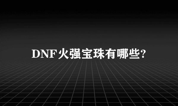 DNF火强宝珠有哪些?
