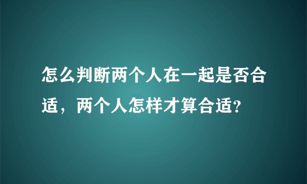 怎么判断两个人在一起是否合适，两个人怎样才算合适？
