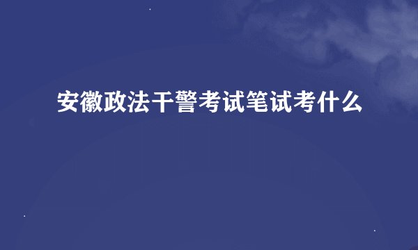 安徽政法干警考试笔试考什么