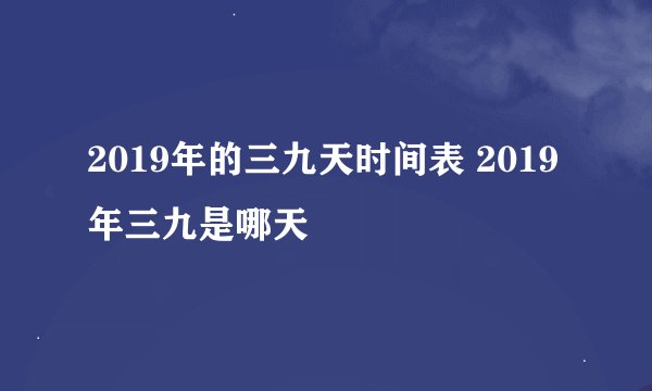 2019年的三九天时间表 2019年三九是哪天