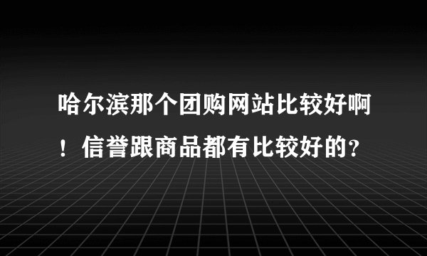 哈尔滨那个团购网站比较好啊！信誉跟商品都有比较好的？