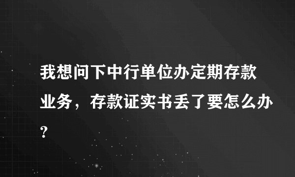 我想问下中行单位办定期存款业务，存款证实书丢了要怎么办？