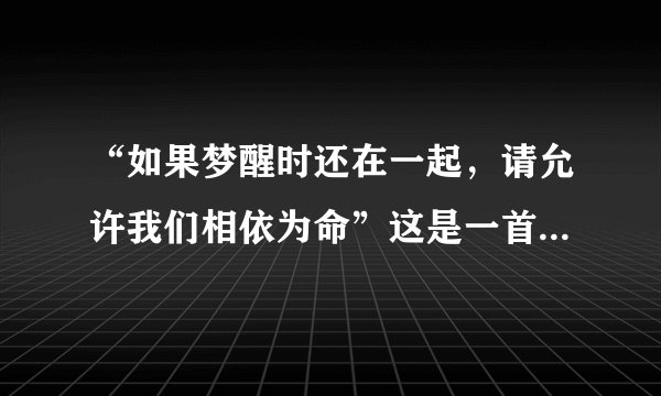 “如果梦醒时还在一起，请允许我们相依为命”这是一首歌词，这首歌叫什么？？？