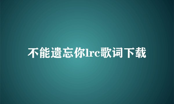 不能遗忘你lrc歌词下载