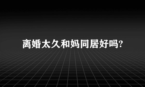 离婚太久和妈同居好吗?