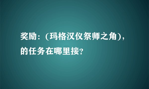 奖励：(玛格汉仪祭师之角)，的任务在哪里接？