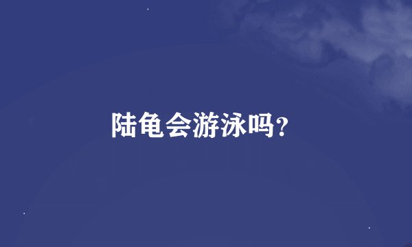 陆龟会游泳吗？