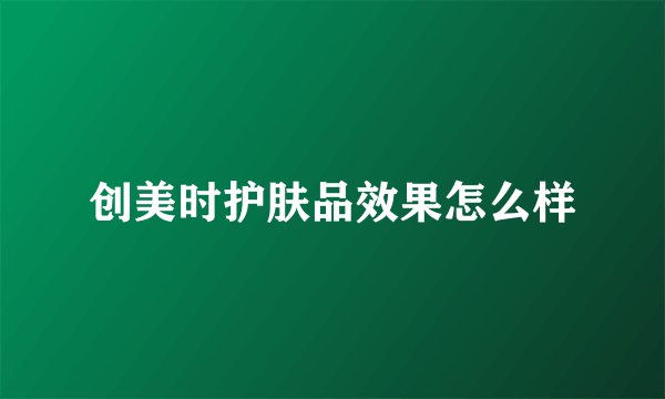 创美时护肤品效果怎么样
