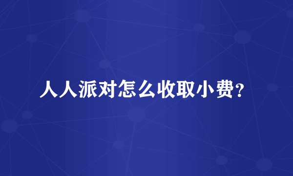 人人派对怎么收取小费？