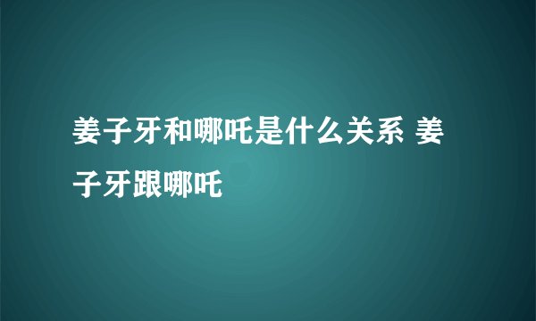 姜子牙和哪吒是什么关系 姜子牙跟哪吒