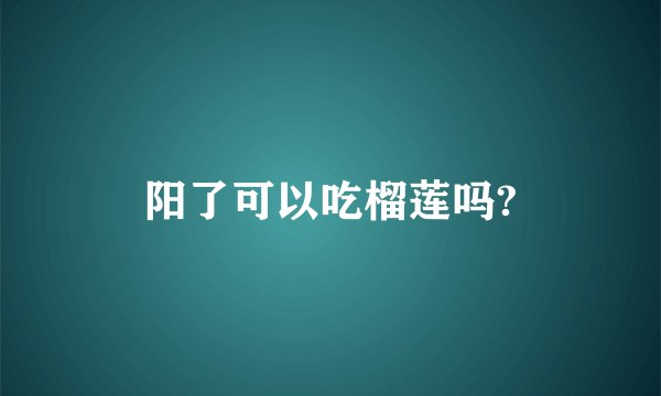 阳了可以吃榴莲吗?