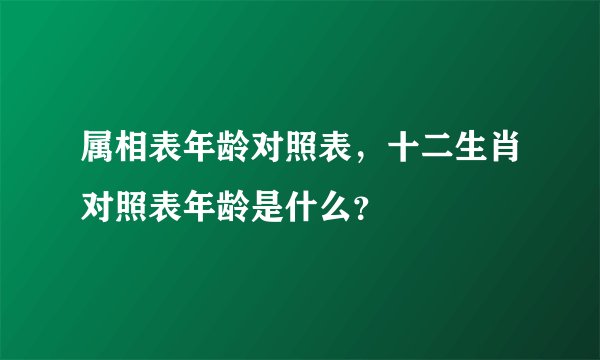 属相表年龄对照表，十二生肖对照表年龄是什么？