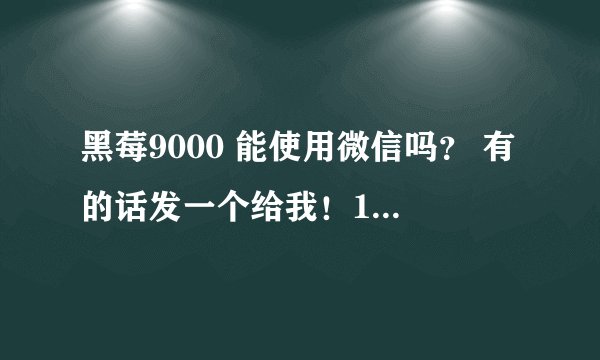 黑莓9000 能使用微信吗？ 有的话发一个给我！11721718@qq.com