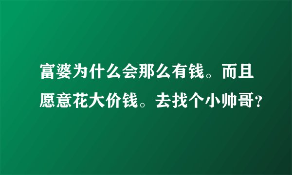 富婆为什么会那么有钱。而且愿意花大价钱。去找个小帅哥？