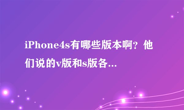 iPhone4s有哪些版本啊？他们说的v版和s版各指什么，有什么区别呢？？