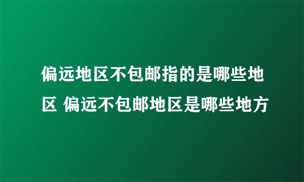 偏远地区不包邮指的是哪些地区 偏远不包邮地区是哪些地方