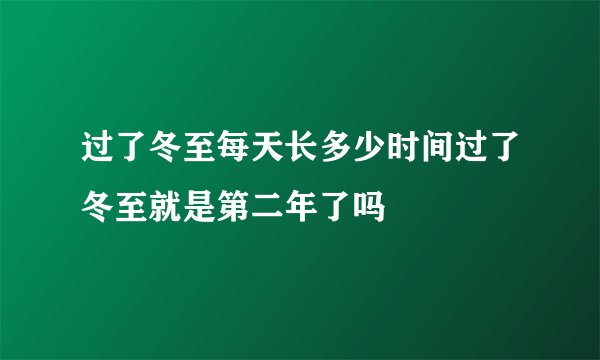 过了冬至每天长多少时间过了冬至就是第二年了吗