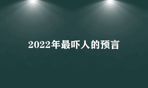 2022年最吓人的预言