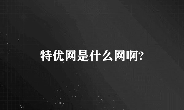 特优网是什么网啊?