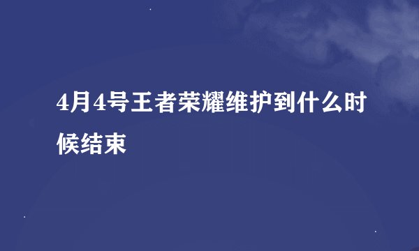 4月4号王者荣耀维护到什么时候结束