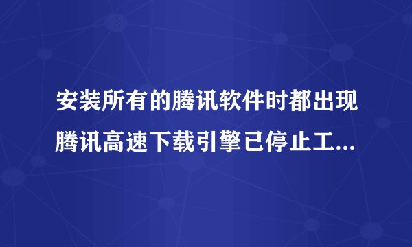 安装所有的腾讯软件时都出现腾讯高速下载引擎已停止工作，什么情况啊，解决了再加50分，高手有木有啊。。