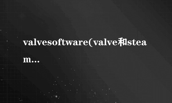valvesoftware(valve和steam的关系)