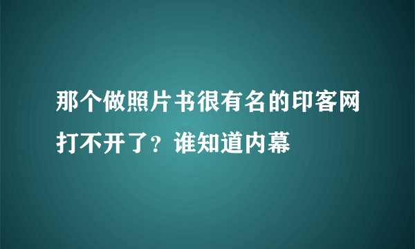 那个做照片书很有名的印客网打不开了？谁知道内幕